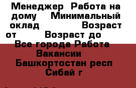 Менеджер. Работа на дому. › Минимальный оклад ­ 30 000 › Возраст от ­ 25 › Возраст до ­ 35 - Все города Работа » Вакансии   . Башкортостан респ.,Сибай г.